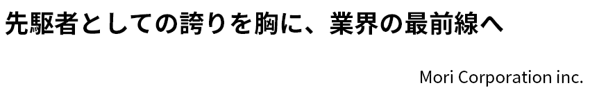 先駆者としての誇りを胸に、業界の最前線へ Mori Corporation inc.